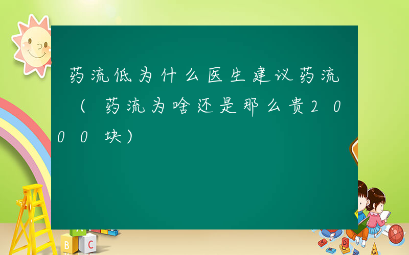 药流低为什么医生建议药流 (药流为啥还是那么贵2000块)